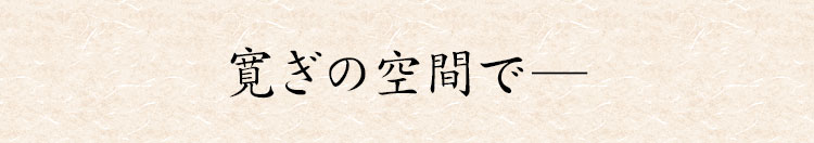 寛ぎの空間で―